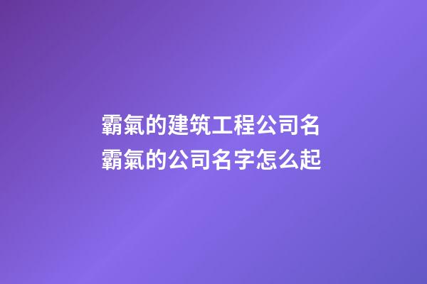 霸氣的建筑工程公司名 霸氣的公司名字怎么起-第1張-公司起名-玄機派